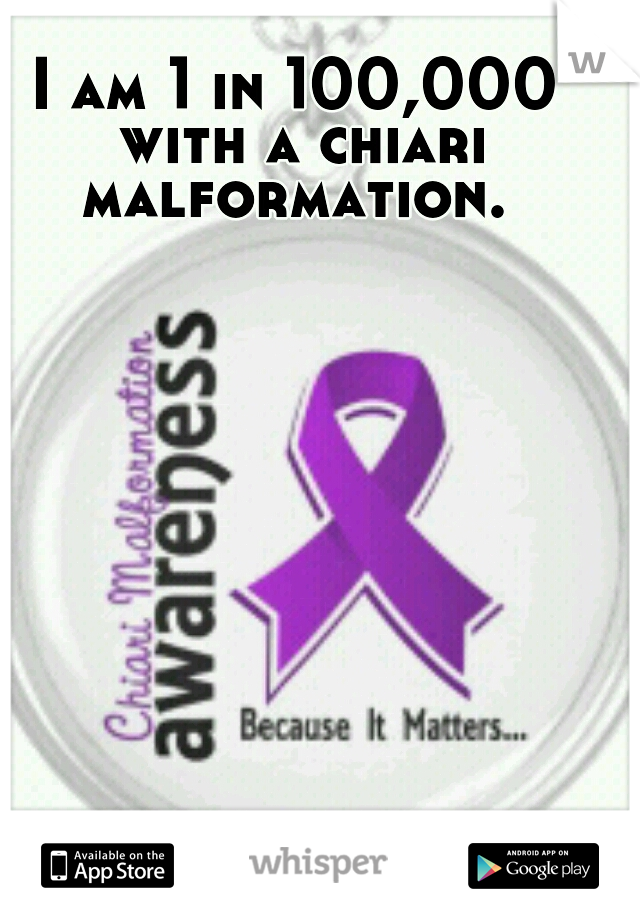 I am 1 in 100,000 with a chiari malformation. 