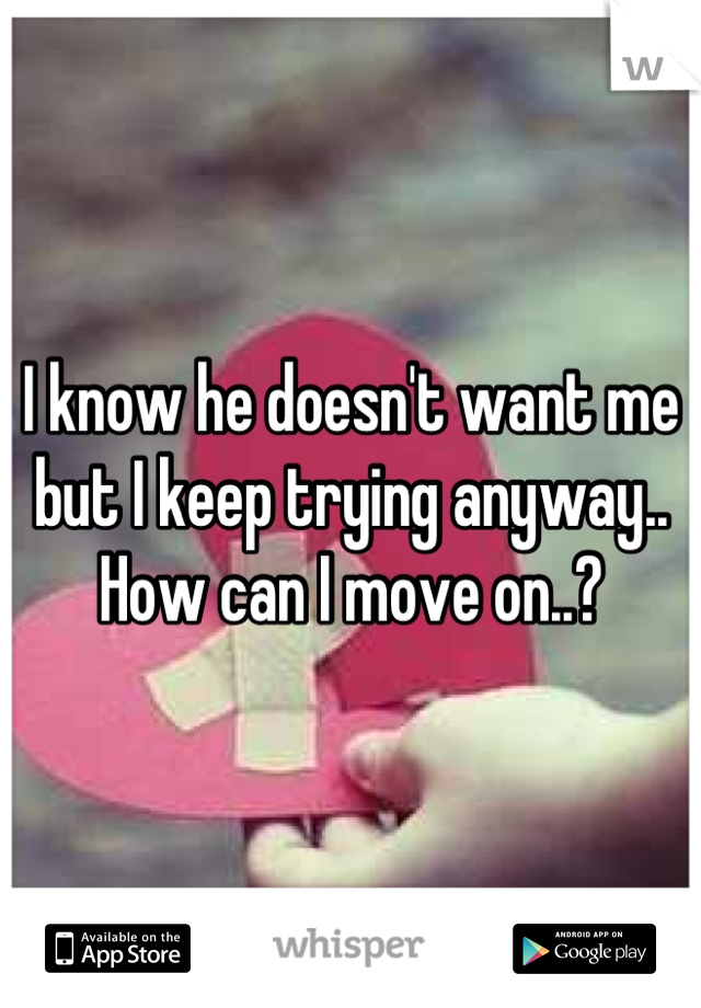 I know he doesn't want me but I keep trying anyway..
How can I move on..?