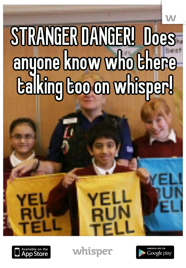 STRANGER DANGER!
Does anyone know who there talking too on whisper!