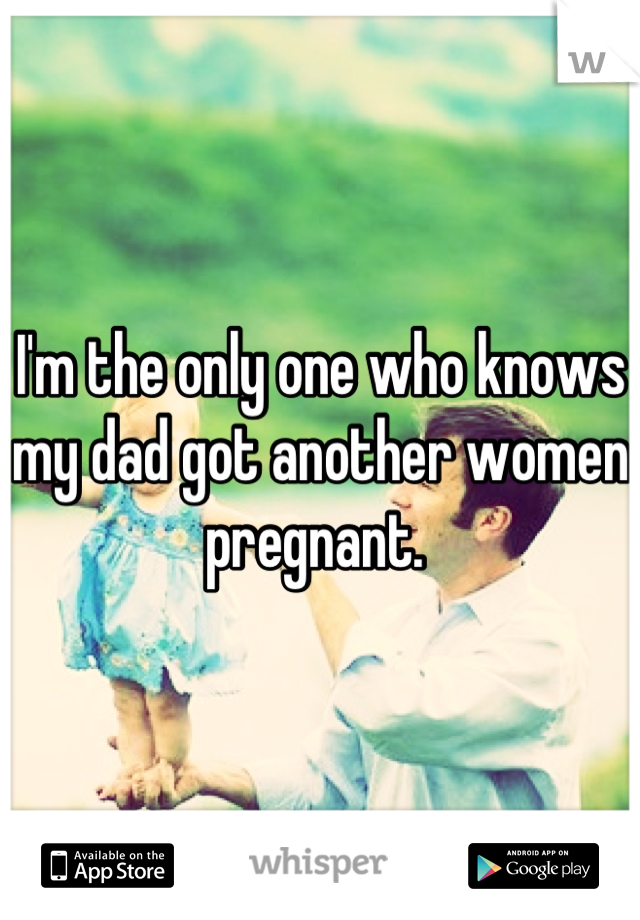 I'm the only one who knows my dad got another women pregnant. 