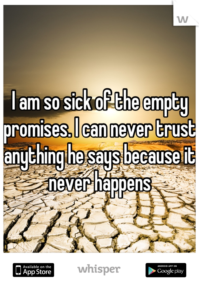 I am so sick of the empty promises. I can never trust anything he says because it never happens