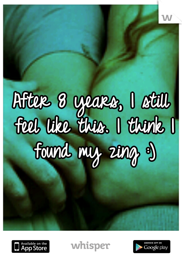 After 8 years, I still feel like this. I think I found my zing :)