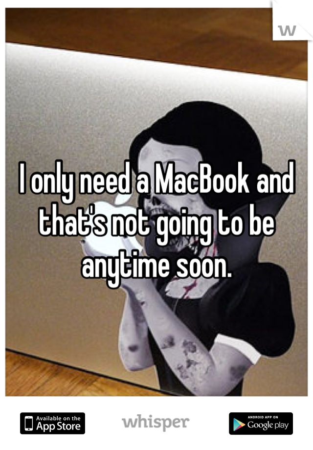 I only need a MacBook and that's not going to be anytime soon.