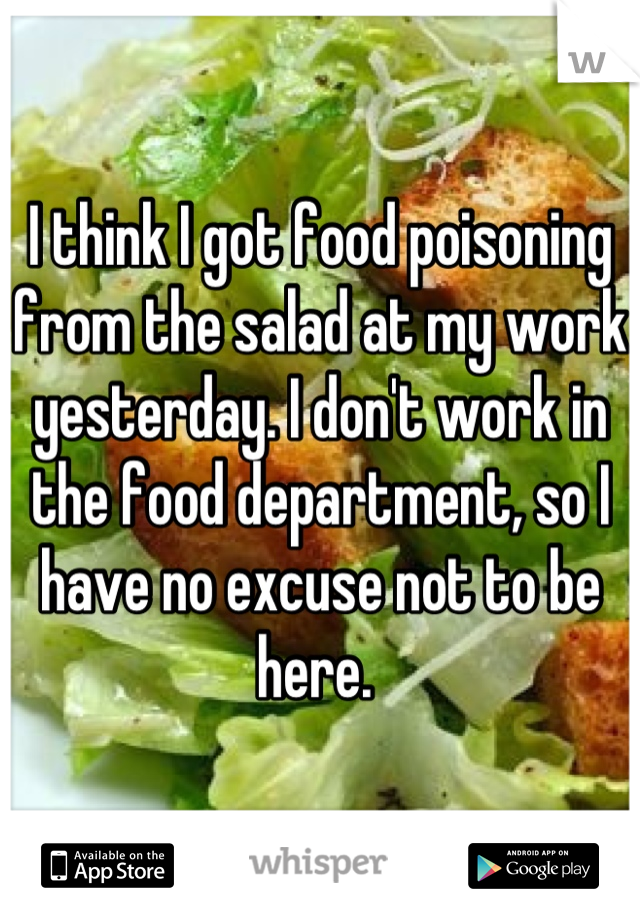 I think I got food poisoning from the salad at my work yesterday. I don't work in the food department, so I have no excuse not to be here. 