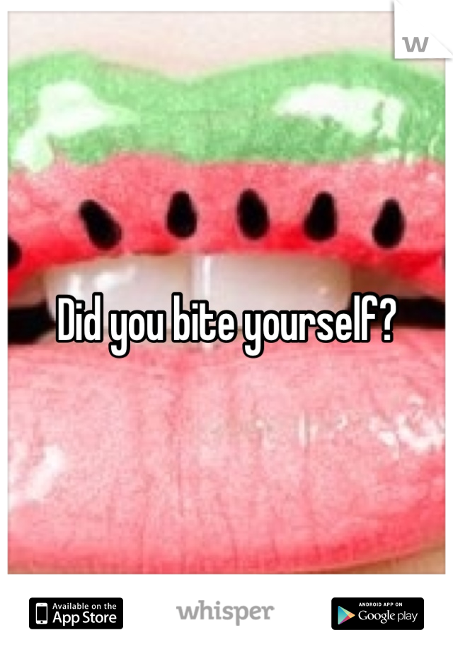 Did you bite yourself?