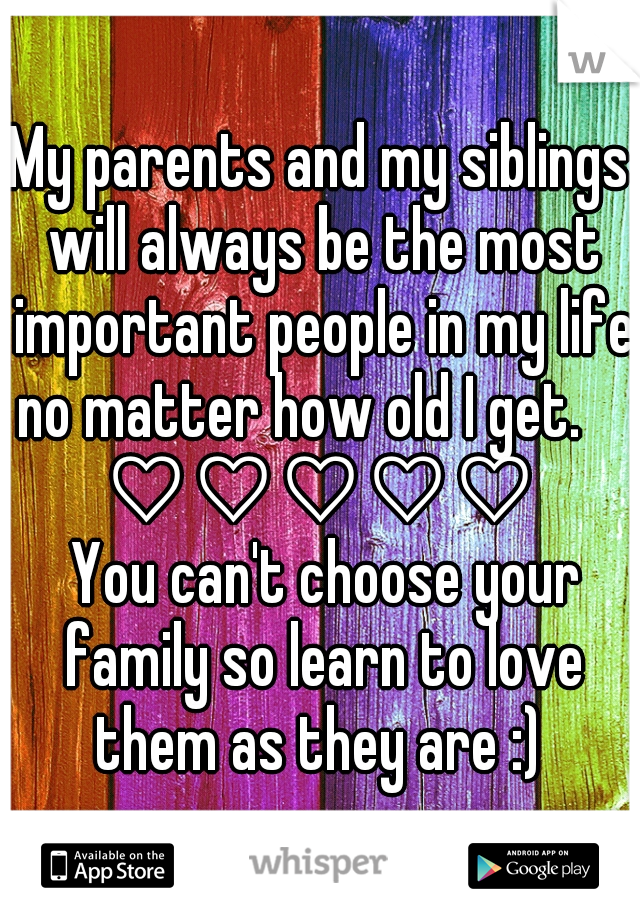 My parents and my siblings will always be the most important people in my life no matter how old I get.           ♡♡♡♡♡        You can't choose your family so learn to love them as they are :) 