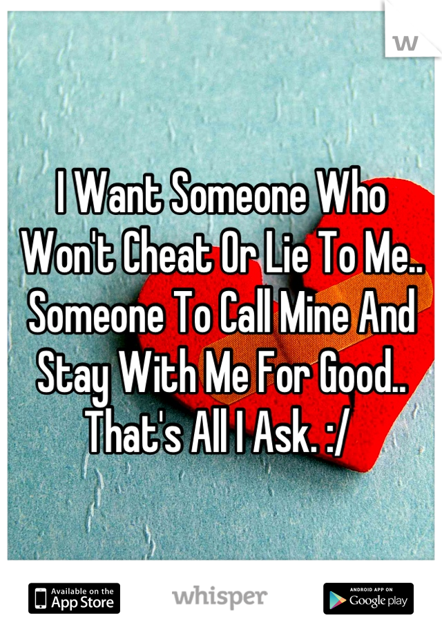 I Want Someone Who Won't Cheat Or Lie To Me.. Someone To Call Mine And Stay With Me For Good.. That's All I Ask. :/ 