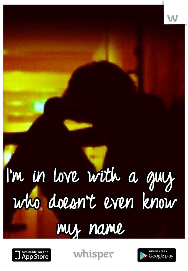 I'm in love with a guy who doesn't even know my name 