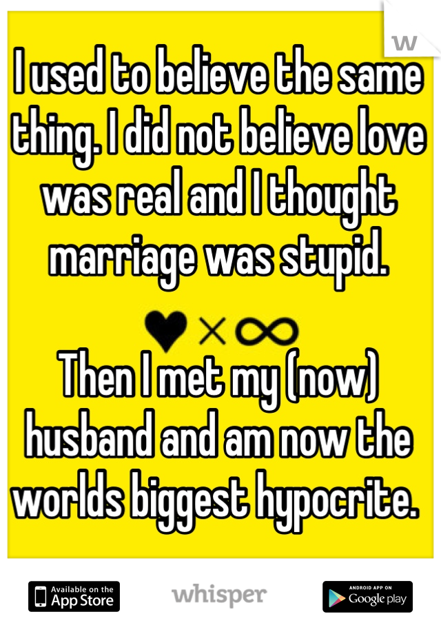 I used to believe the same thing. I did not believe love was real and I thought marriage was stupid. 

Then I met my (now) husband and am now the worlds biggest hypocrite. 