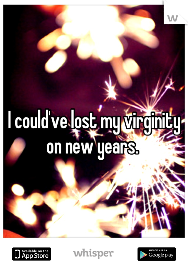 I could've lost my virginity on new years. 