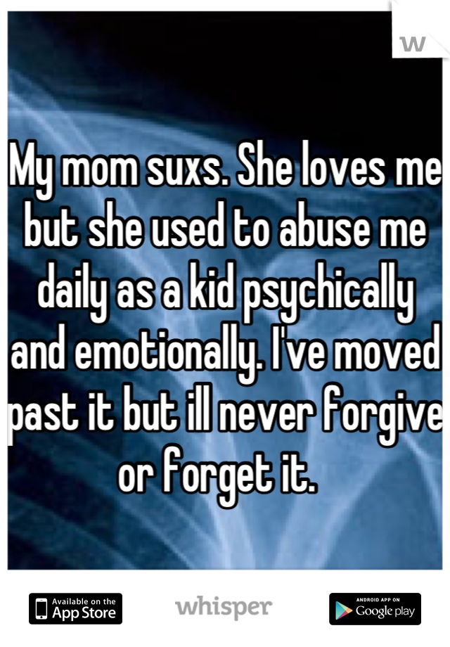 My mom suxs. She loves me but she used to abuse me daily as a kid psychically and emotionally. I've moved past it but ill never forgive or forget it.  
