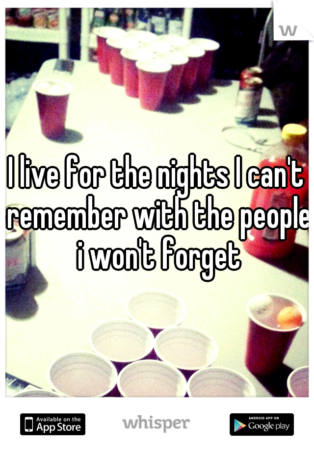 I live for the nights I can't remember with the people i won't forget