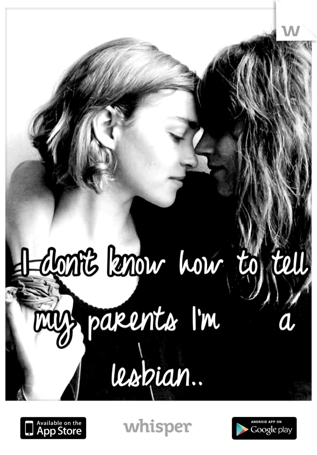I don't know how to tell my parents I'm    a lesbian.. 