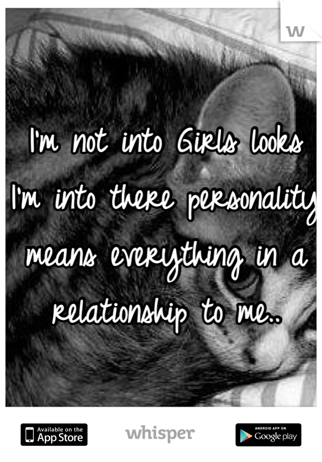 I'm not into Girls looks I'm into there personality means everything in a relationship to me..