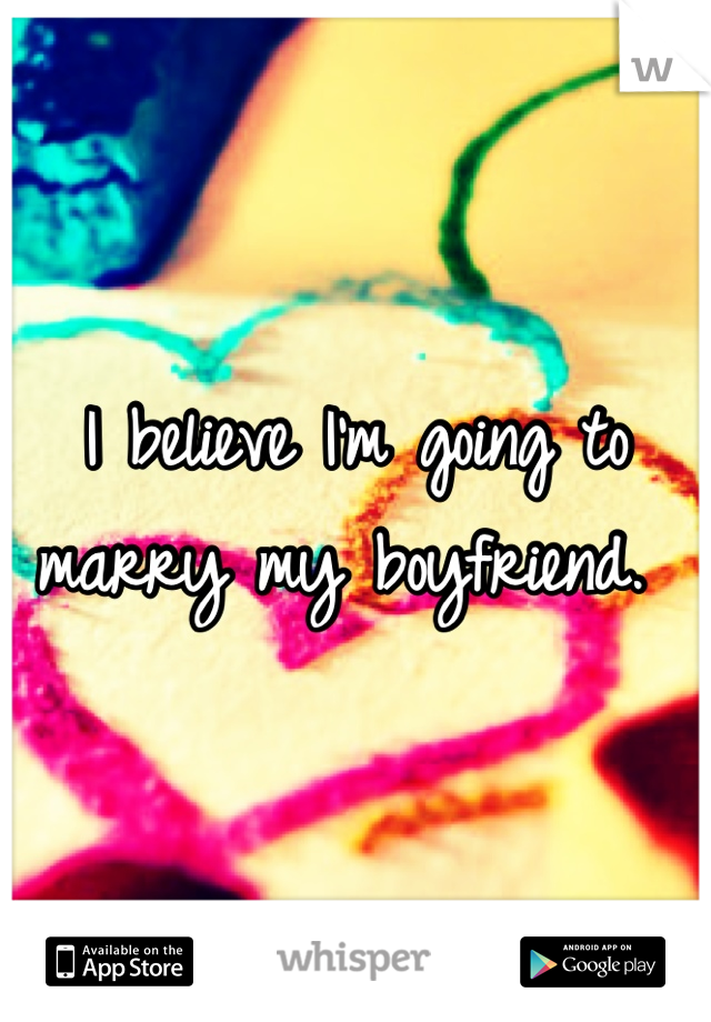I believe I'm going to marry my boyfriend. 