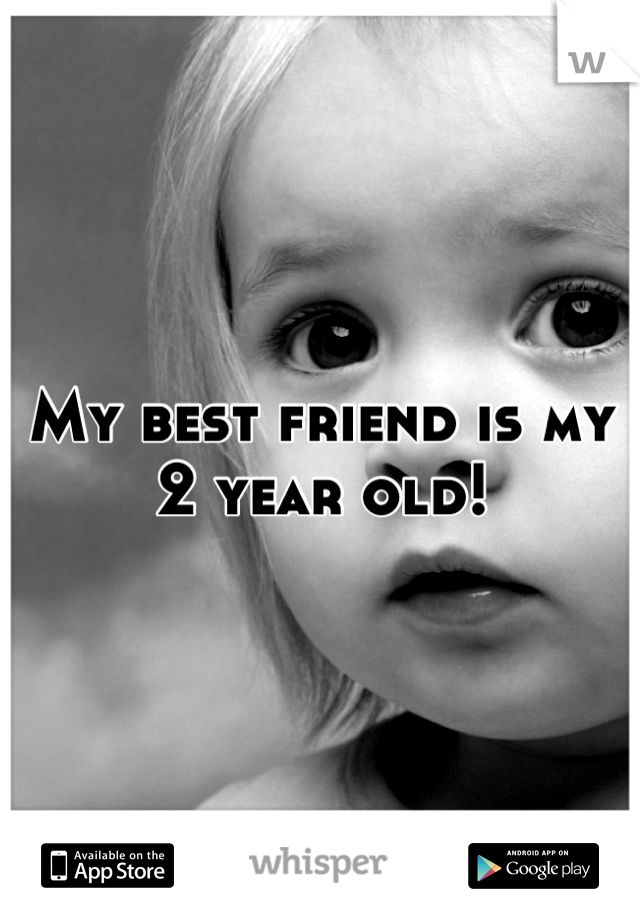 My best friend is my 2 year old!