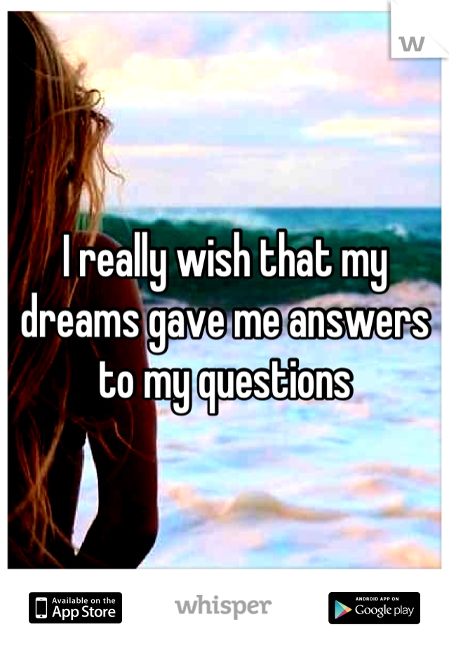I really wish that my dreams gave me answers to my questions