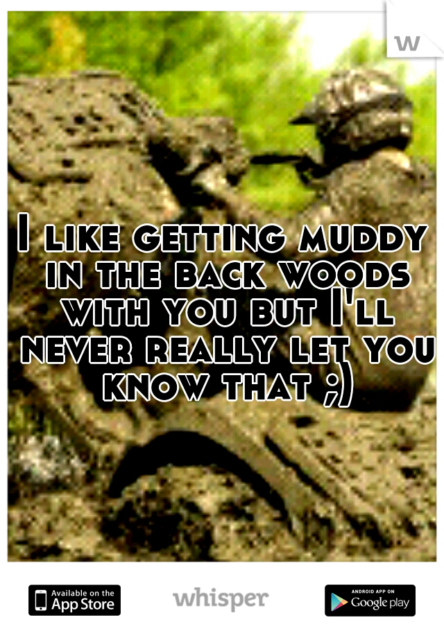 I like getting muddy in the back woods with you but I'll never really let you know that ;)