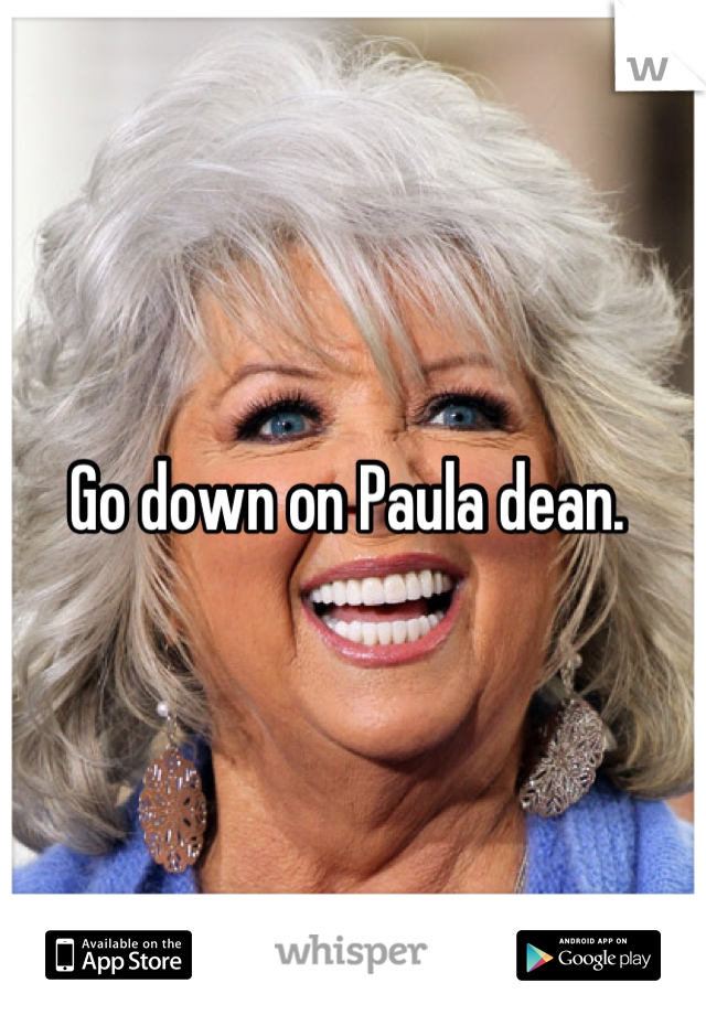 Go down on Paula dean. 