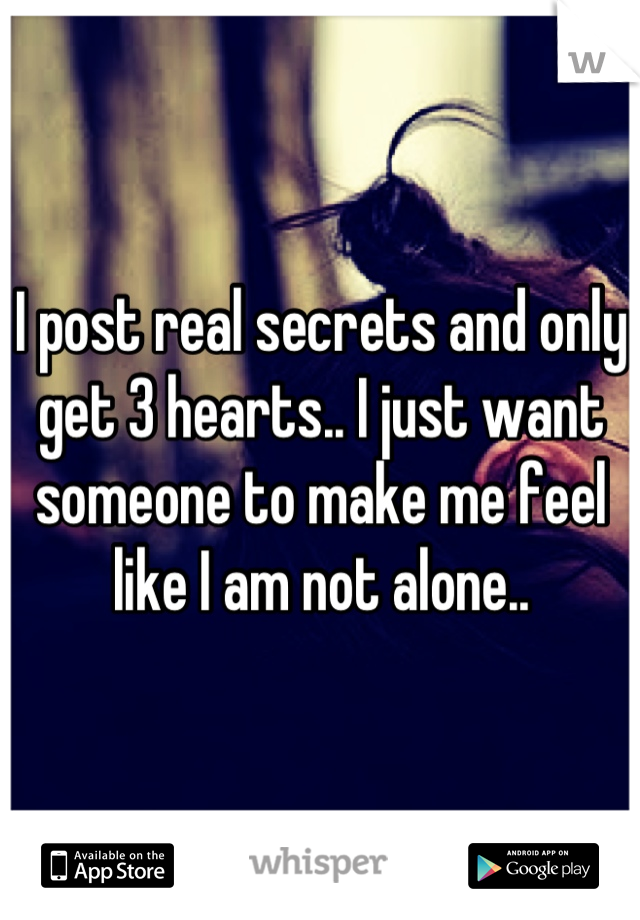 I post real secrets and only get 3 hearts.. I just want someone to make me feel like I am not alone..