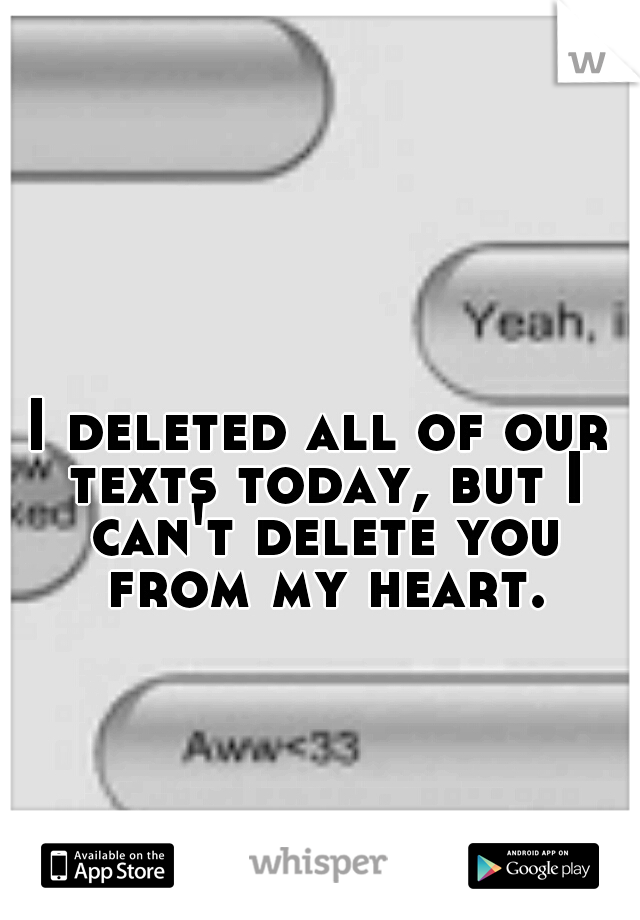 I deleted all of our texts today, but I can't delete you from my heart.
