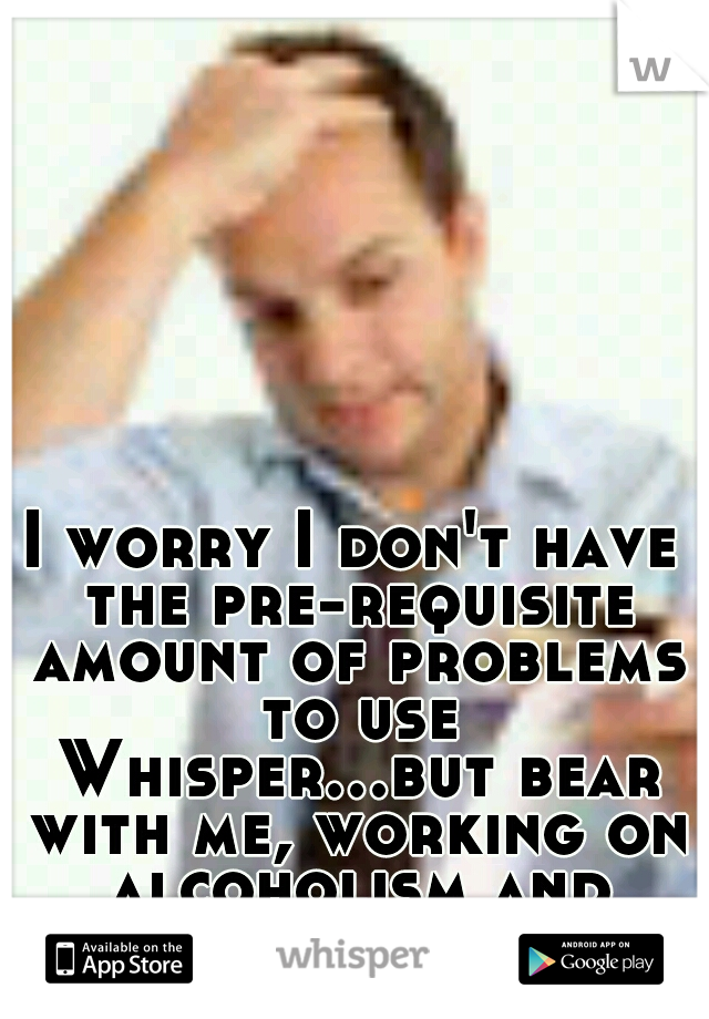 I worry I don't have the pre-requisite amount of problems to use Whisper...but bear with me, working on alcoholism and stress-based ulcers.