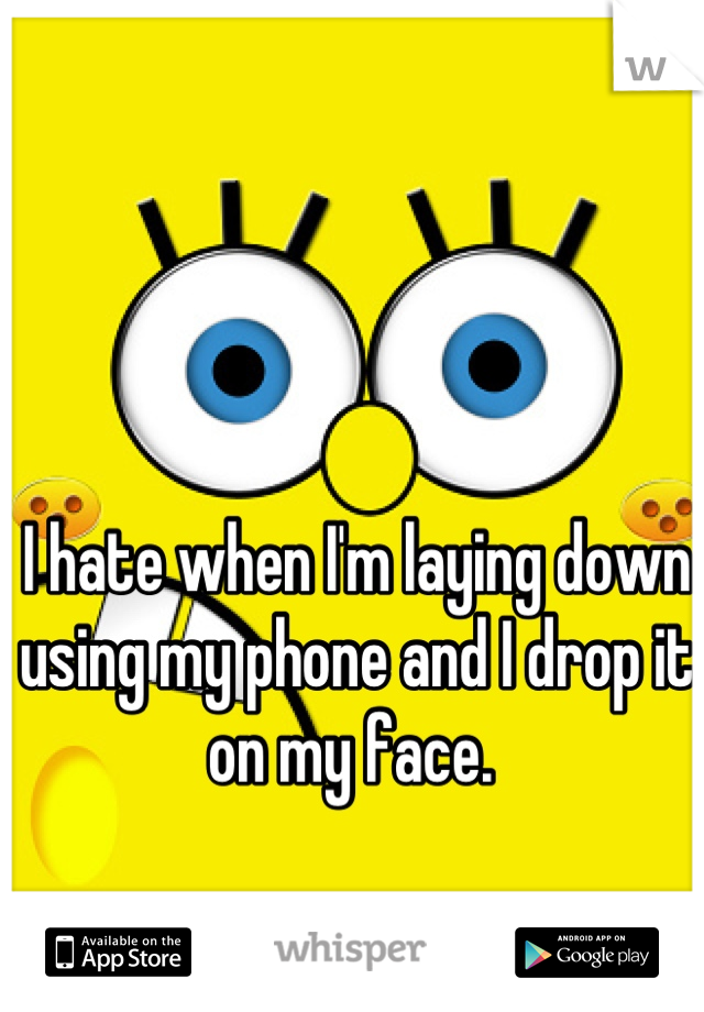 I hate when I'm laying down using my phone and I drop it on my face. 