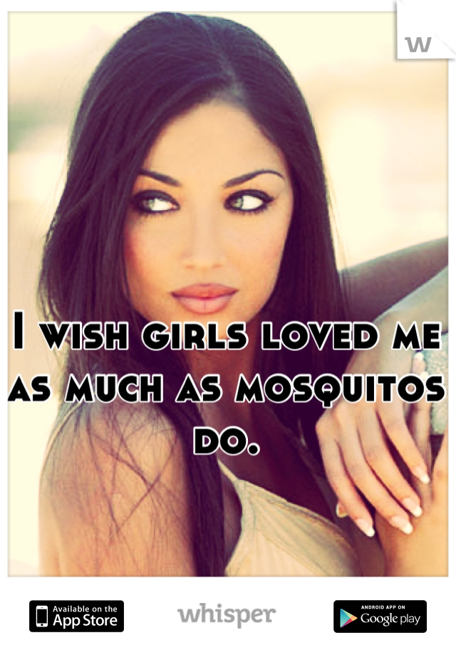 I wish girls loved me as much as mosquitos do.