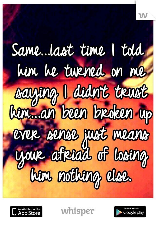 Same...last time I told him he turned on me saying I didn't trust him...an been broken up ever sense just means your afriad of losing him nothing else.