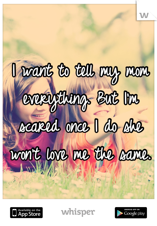 I want to tell my mom everything. But I'm scared once I do she won't love me the same.