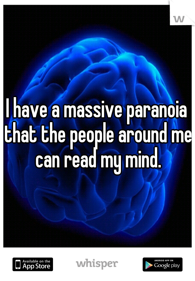 I have a massive paranoia that the people around me can read my mind.