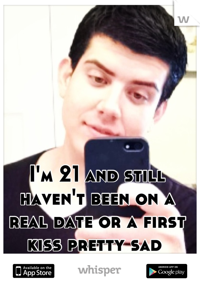 I'm 21 and still haven't been on a real date or a first kiss pretty sad 