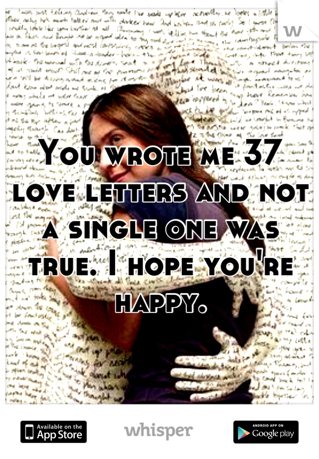 You wrote me 37 love letters and not a single one was true. I hope you're happy.