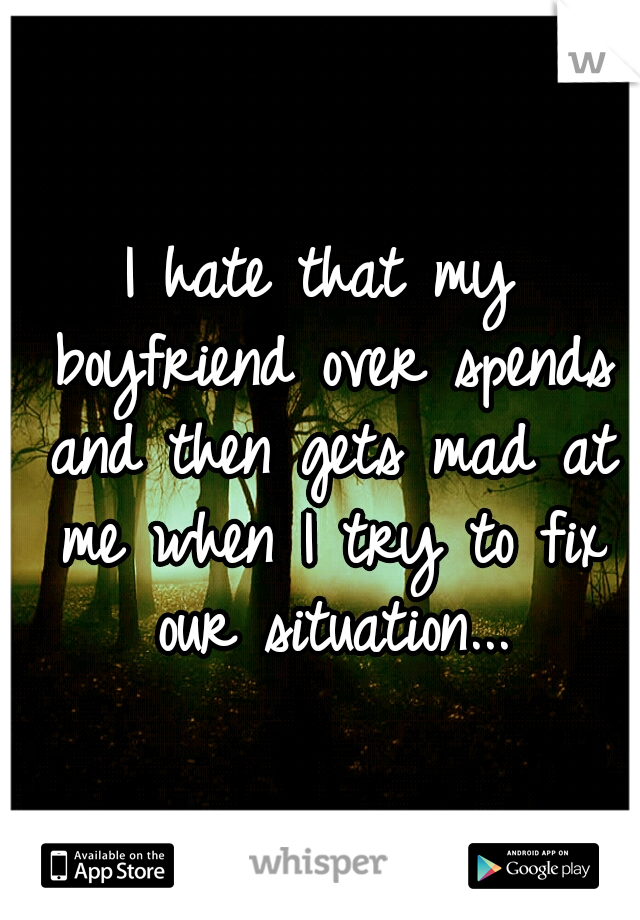 I hate that my boyfriend over spends and then gets mad at me when I try to fix our situation...