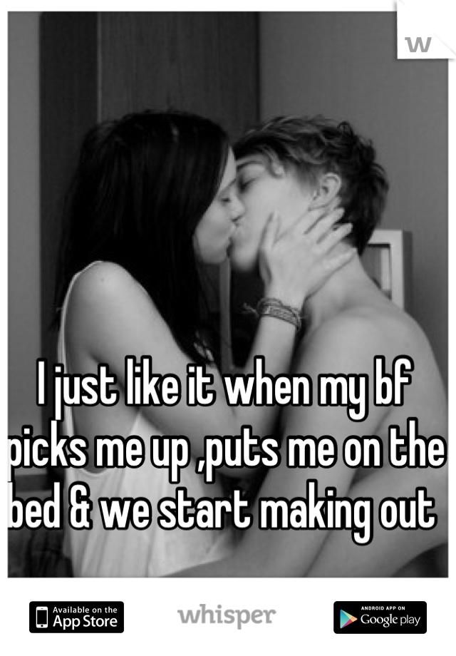 I just like it when my bf picks me up ,puts me on the bed & we start making out 