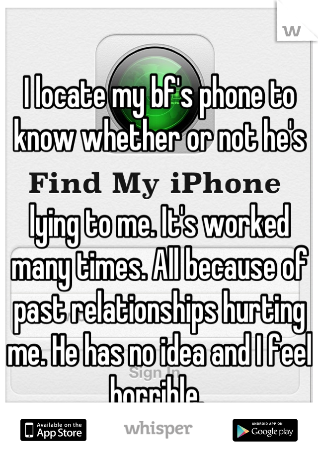 I locate my bf's phone to know whether or not he's 

lying to me. It's worked many times. All because of past relationships hurting me. He has no idea and I feel horrible. 
