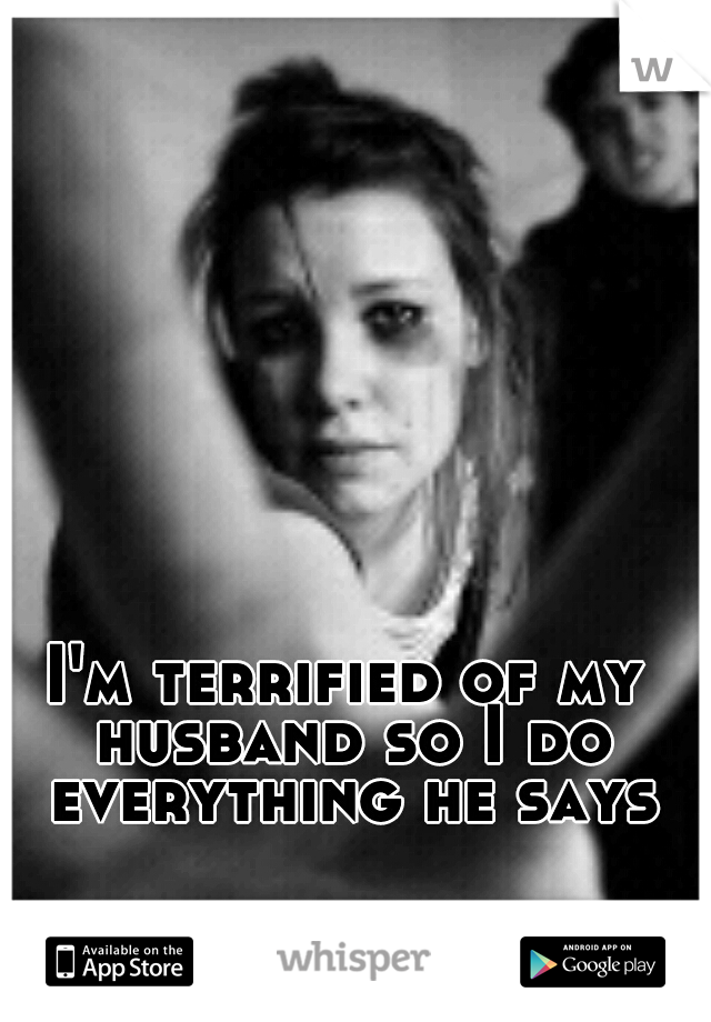 I'm terrified of my husband so I do everything he says