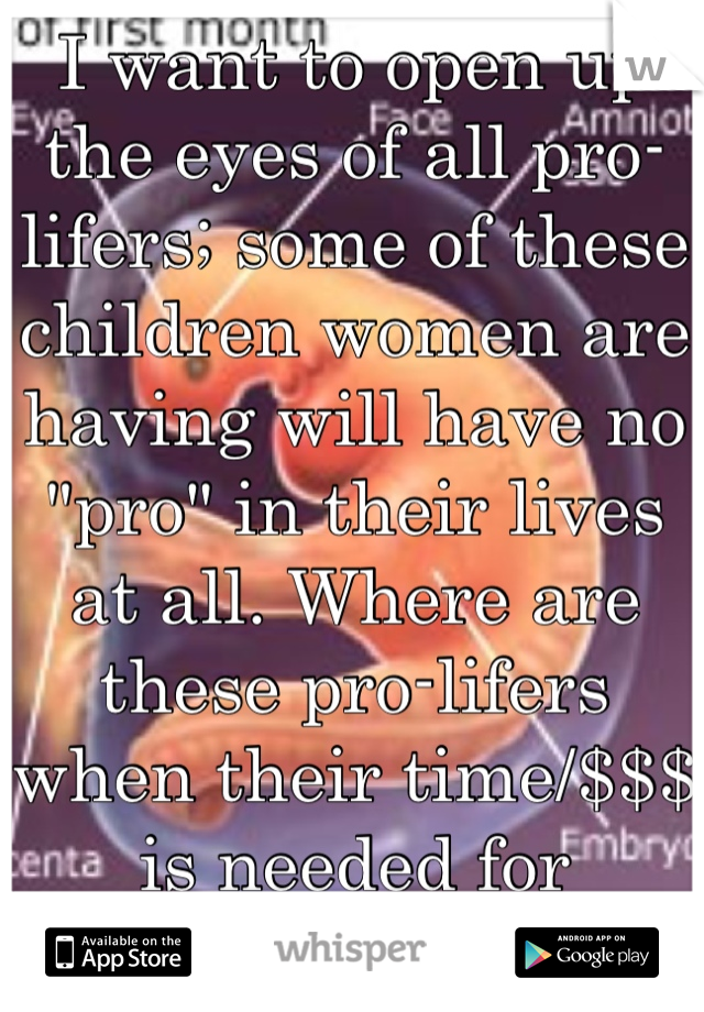 I want to open up the eyes of all pro-lifers; some of these children women are having will have no "pro" in their lives at all. Where are these pro-lifers when their time/$$$ is needed for programs?