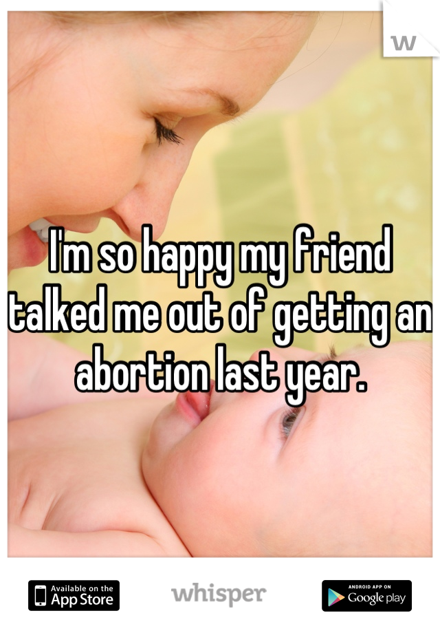 I'm so happy my friend talked me out of getting an abortion last year.