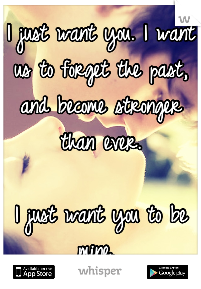 I just want you. I want us to forget the past, and become stronger than ever.

I just want you to be mine. 