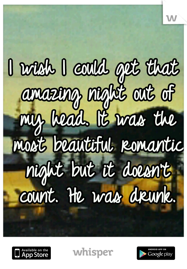 I wish I could get that amazing night out of my head. It was the most beautiful romantic night but it doesn't count. He was drunk.