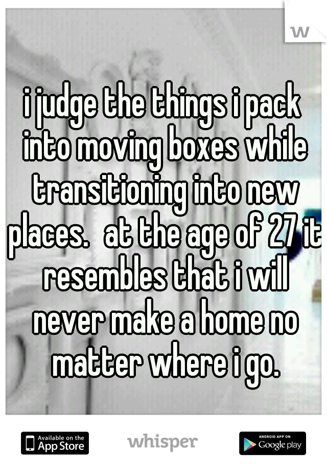i judge the things i pack into moving boxes while transitioning into new places.
at the age of 27 it resembles that i will never make a home no matter where i go.