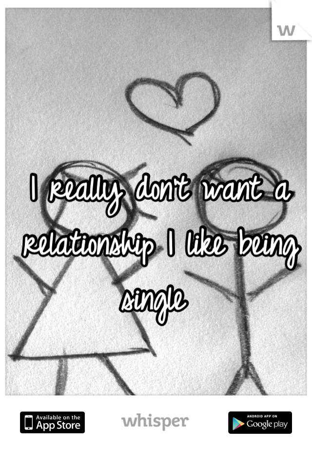 I really don't want a relationship I like being single 