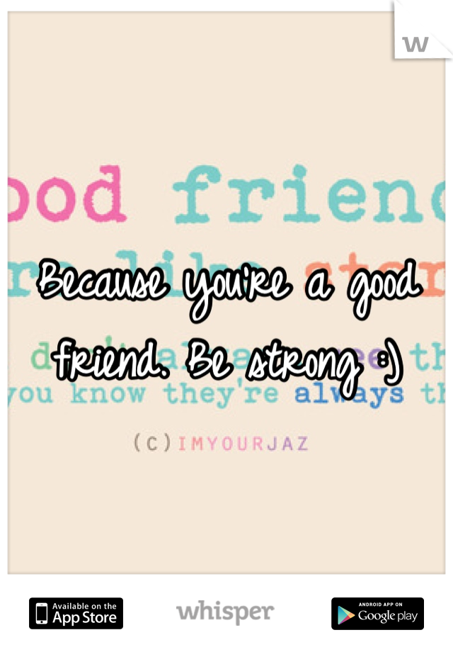Because you're a good friend. Be strong :)