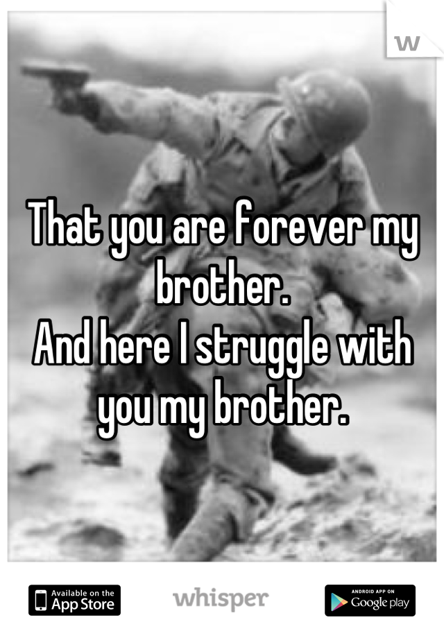 That you are forever my brother. 
And here I struggle with you my brother.