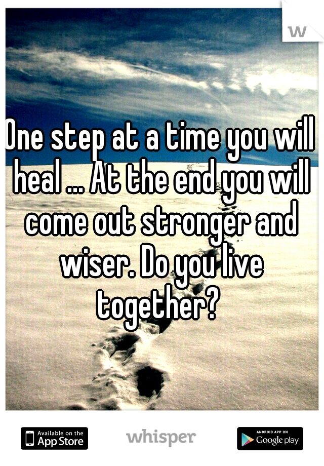 One step at a time you will heal ... At the end you will come out stronger and wiser. Do you live together? 