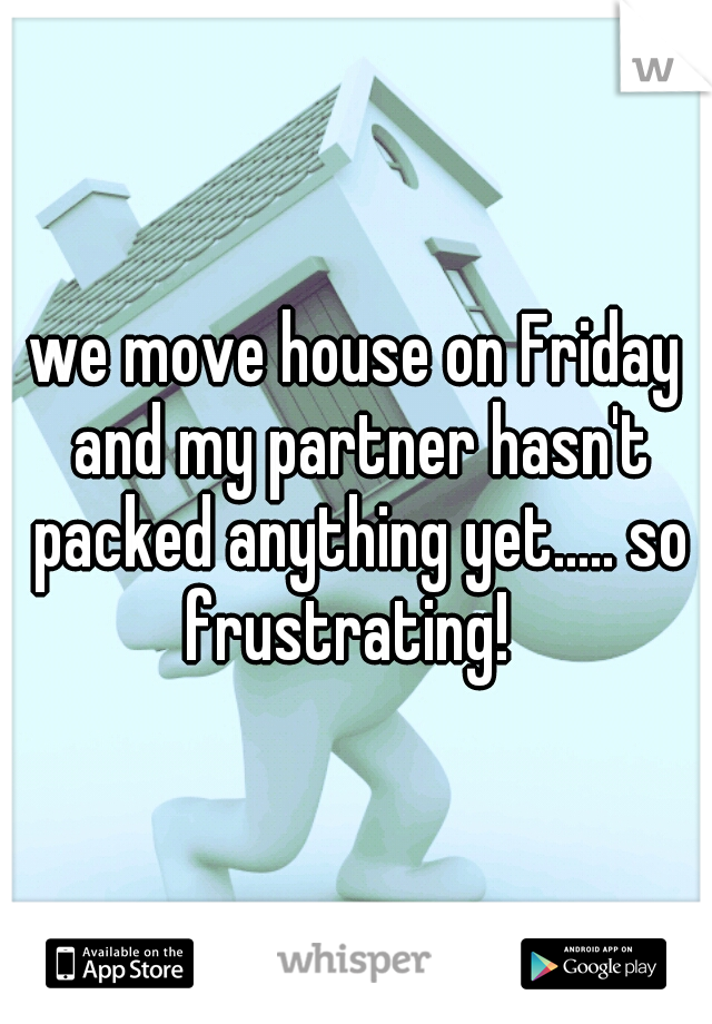 we move house on Friday and my partner hasn't packed anything yet..... so frustrating!  
