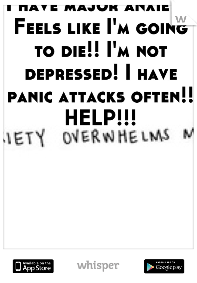 I have major anxiety! Feels like I'm going to die!! I'm not depressed! I have panic attacks often!! HELP!!!