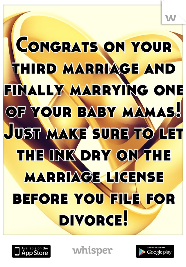 Congrats on your third marriage and finally marrying one of your baby mamas! Just make sure to let the ink dry on the marriage license before you file for divorce!