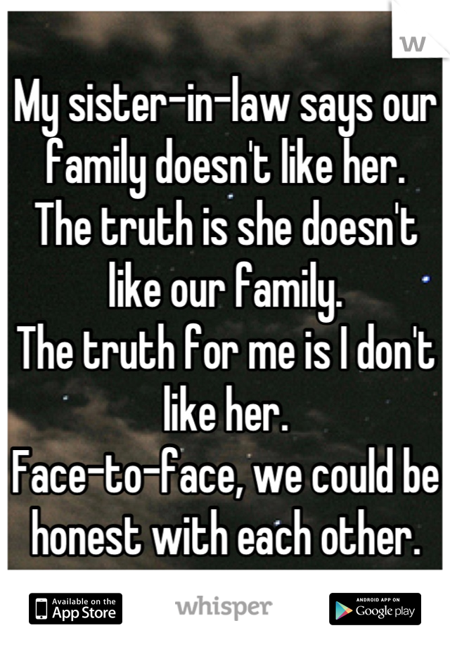 My sister-in-law says our family doesn't like her.
The truth is she doesn't like our family. 
The truth for me is I don't like her.
Face-to-face, we could be honest with each other.